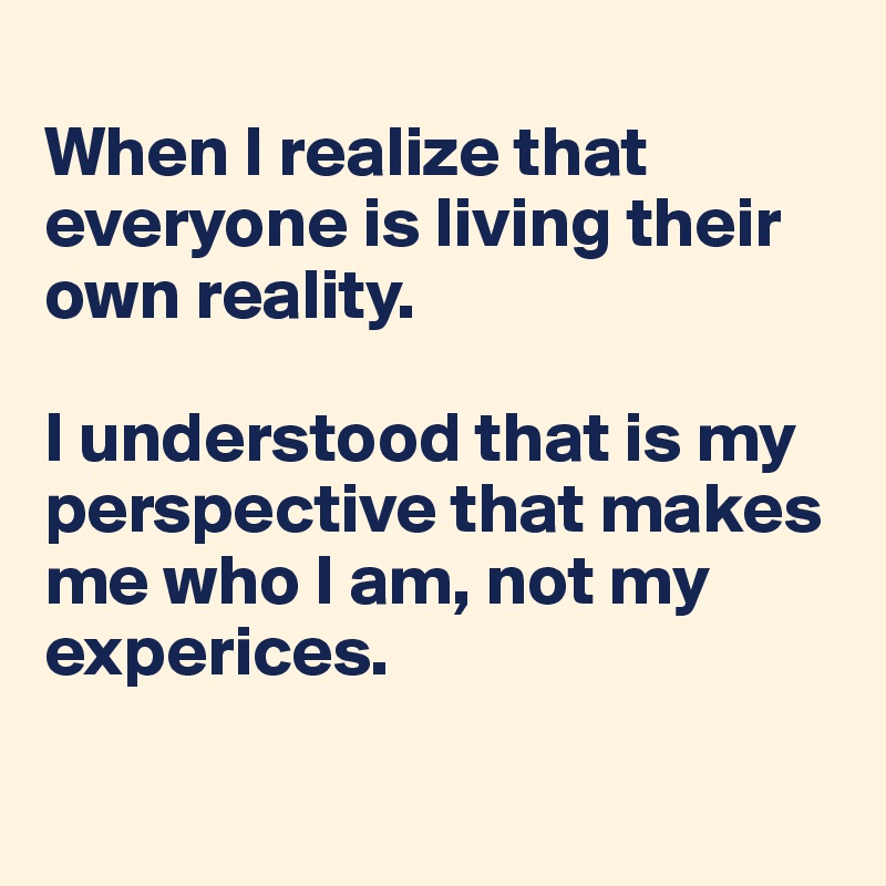 
When I realize that everyone is living their own reality. 

I understood that is my perspective that makes me who I am, not my experices.

