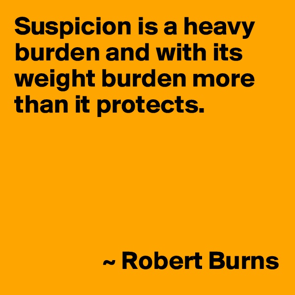 Suspicion is a heavy burden and with its weight burden more than it protects.





                 ~ Robert Burns