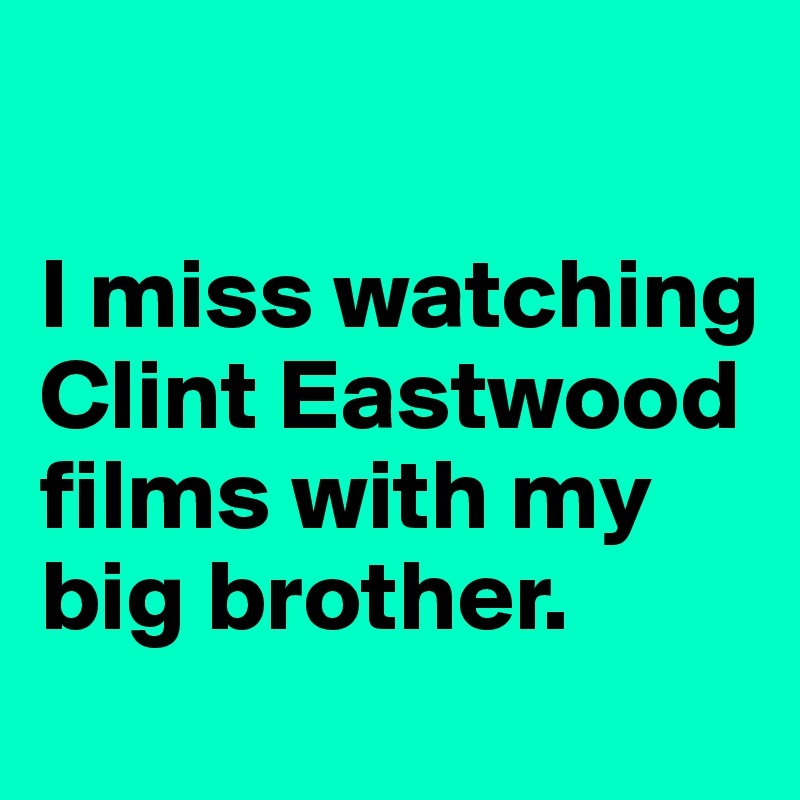 

I miss watching Clint Eastwood films with my big brother.
