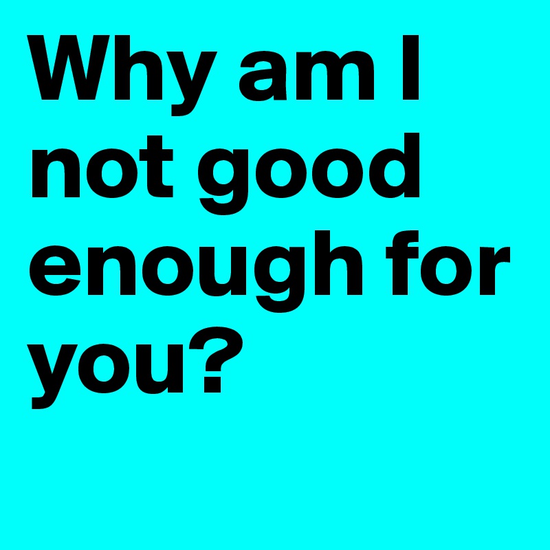 Why Am I Not Good Enough For You Post By Gabethegreat On Boldomatic