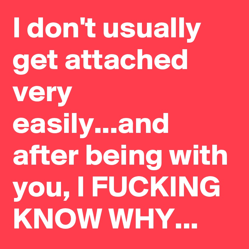 I don't usually get attached very easily...and after being with you, I FUCKING KNOW WHY...