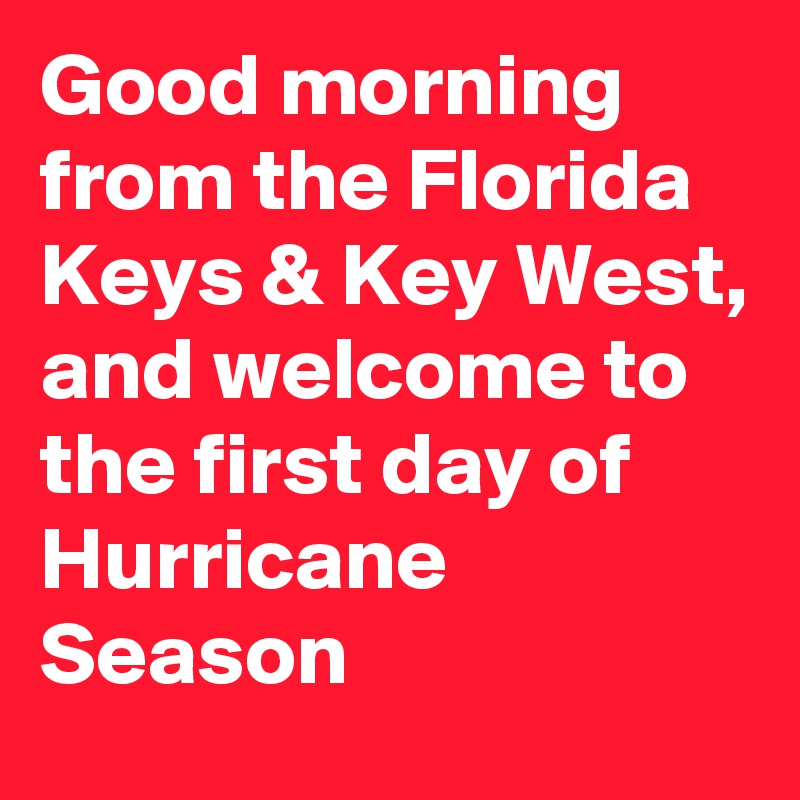 Good morning from the Florida Keys & Key West, and welcome to the first day of Hurricane Season 