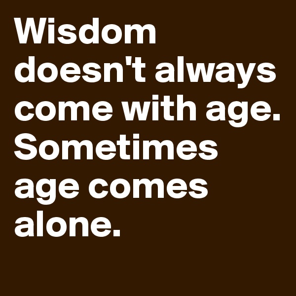 Wisdom doesn't always come with age.
Sometimes age comes alone.