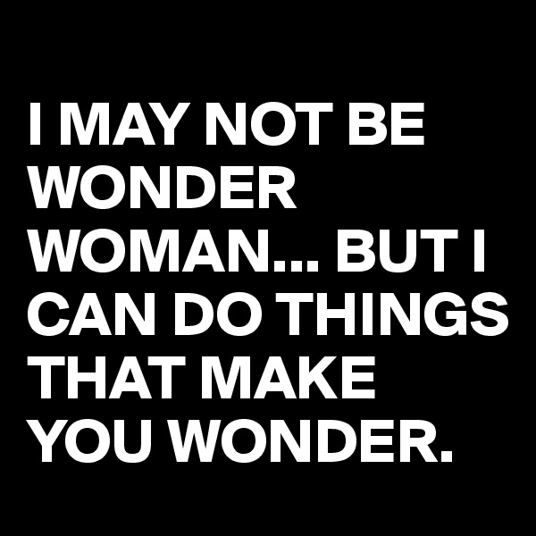 
I MAY NOT BE WONDER WOMAN... BUT I CAN DO THINGS THAT MAKE YOU WONDER.