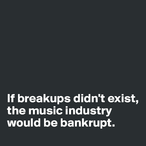 






If breakups didn't exist, the music industry would be bankrupt.
