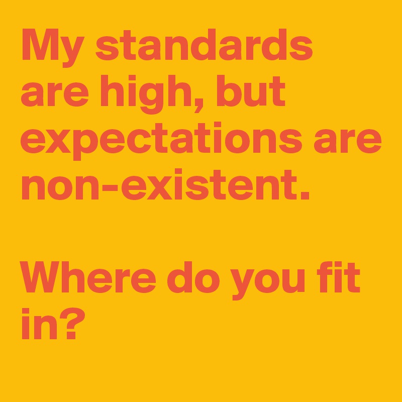 My standards are high, but  expectations are  non-existent. 

Where do you fit in? 