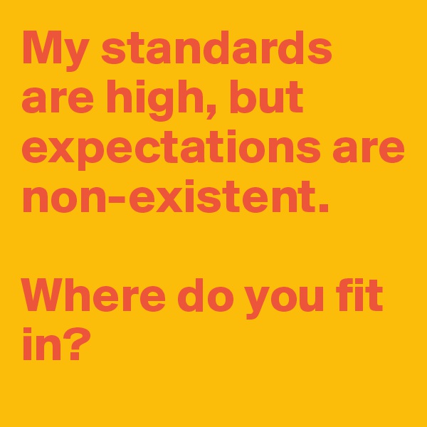 My standards are high, but  expectations are  non-existent. 

Where do you fit in? 