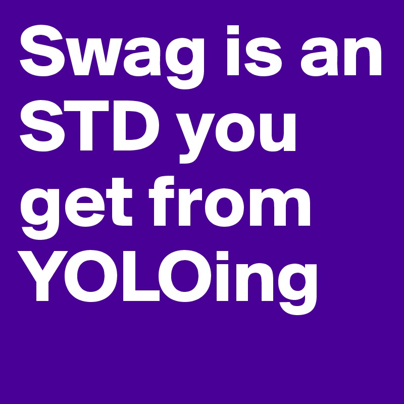 Swag is an STD you get from YOLOing