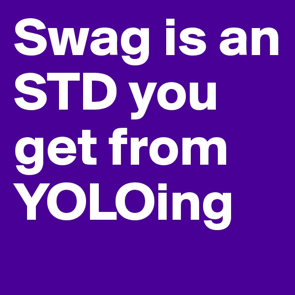 Swag is an STD you get from YOLOing