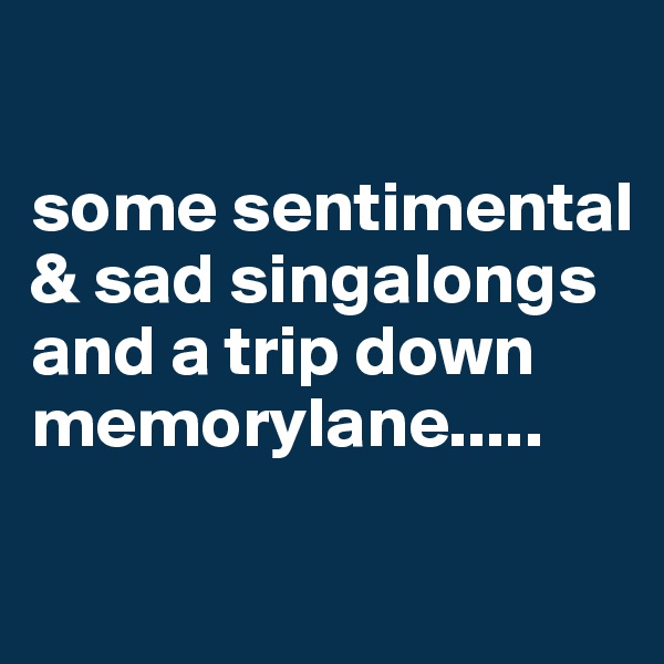 

some sentimental & sad singalongs and a trip down memorylane.....

