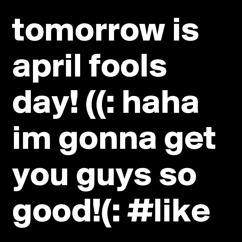 tomorrow is april fools day! ((: haha im gonna get you guys so good!(: #like