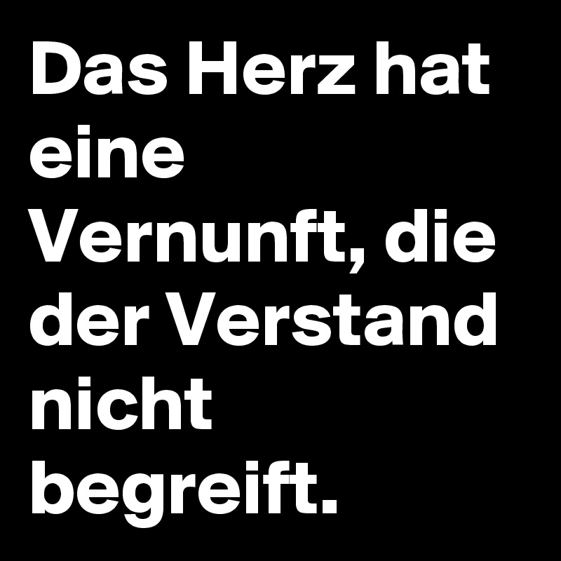 Das Herz hat eine Vernunft, die der Verstand nicht begreift.