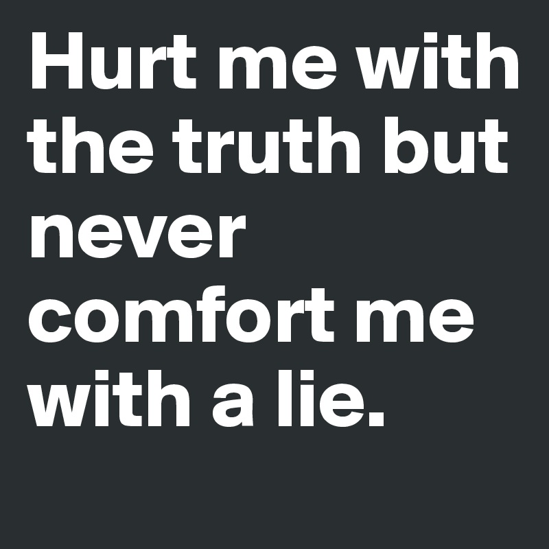 Hurt me with the truth but never comfort me with a lie.