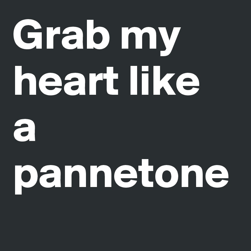 Grab my heart like a pannetone
