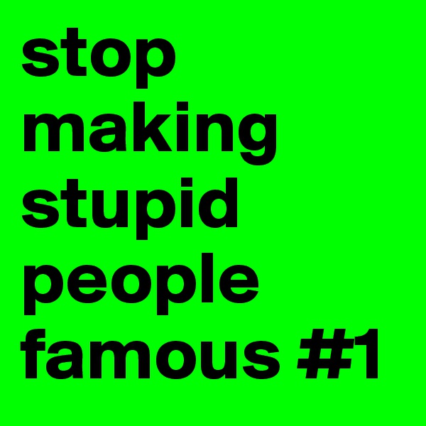 stop making stupid 
people 
famous #1