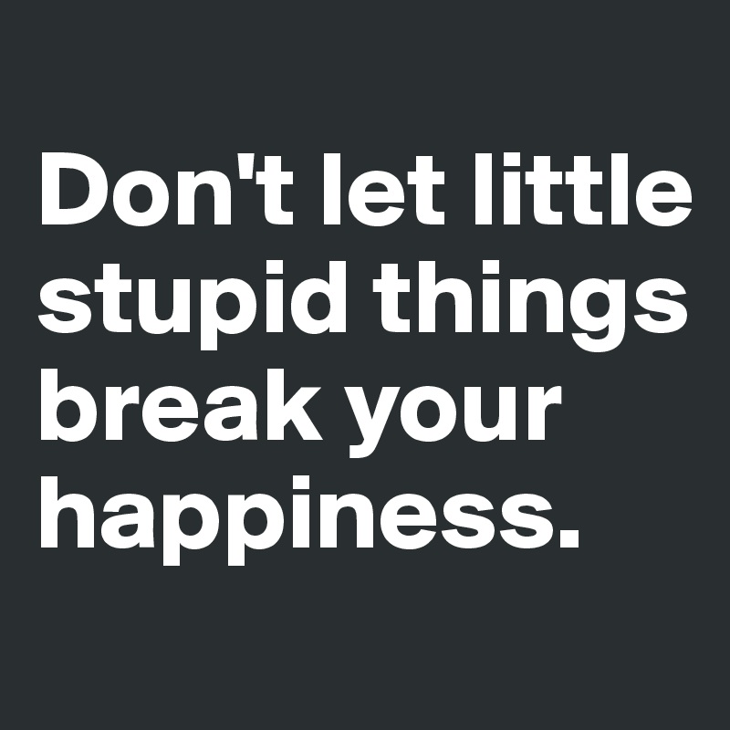 
Don't let little stupid things break your happiness.