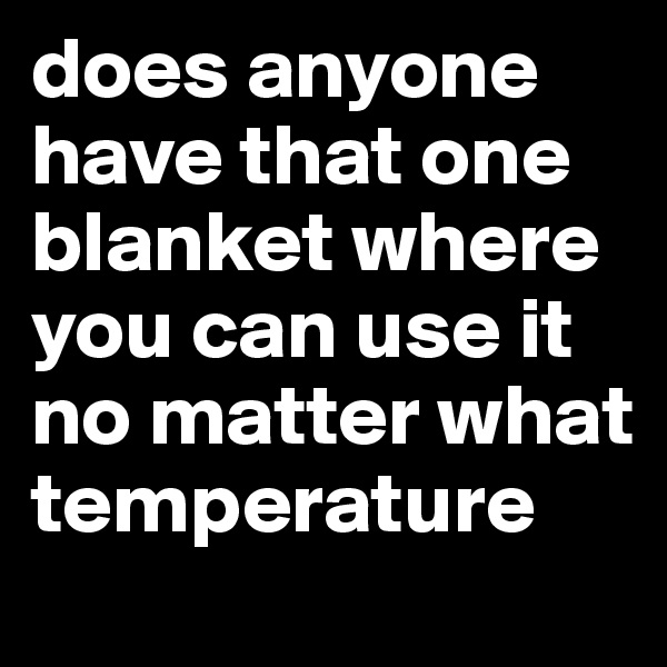 does anyone have that one blanket where you can use it no matter what temperature