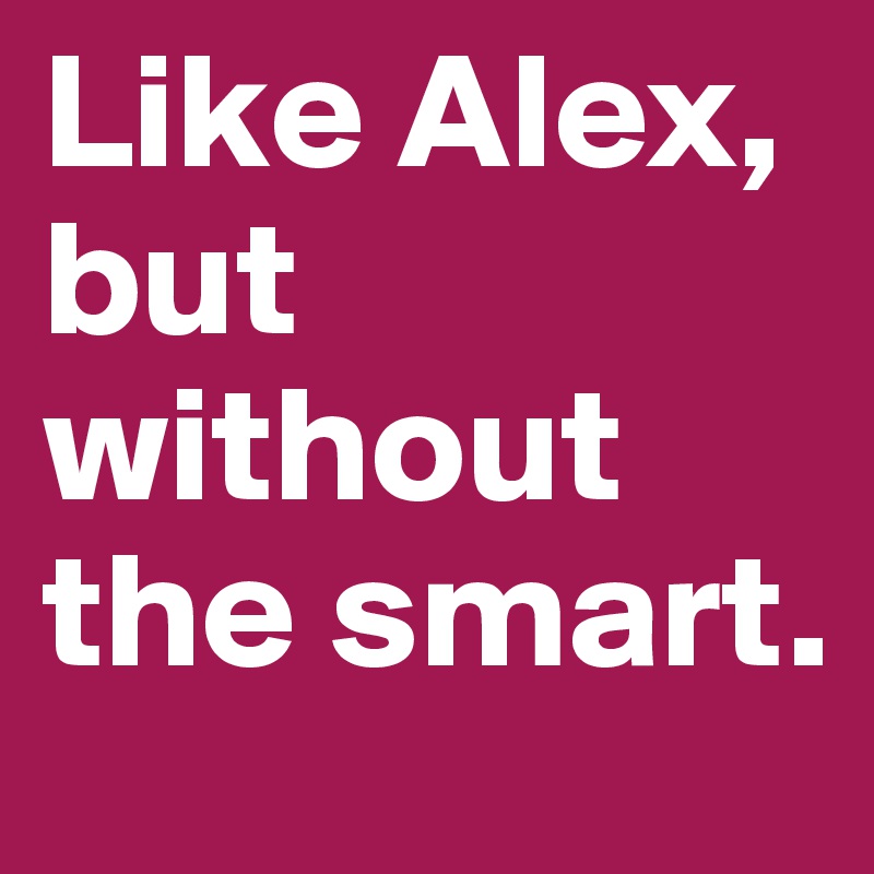 Like Alex, but without the smart.