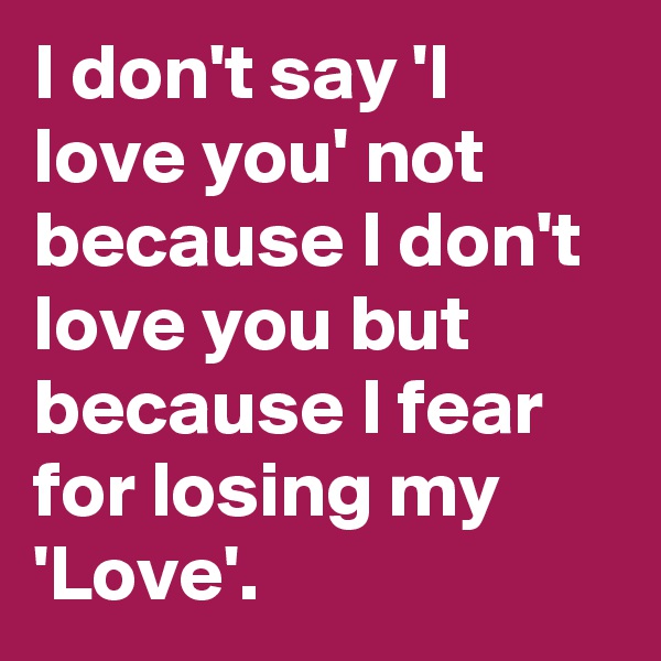 I don't say 'I love you' not because I don't love you but because I fear for losing my  'Love'.