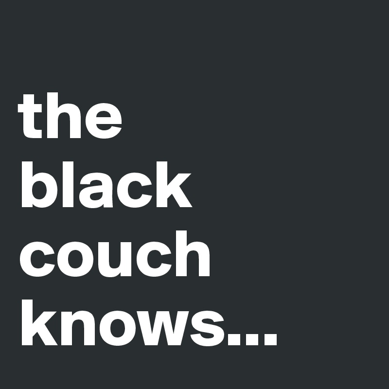 
the
black
couch
knows...