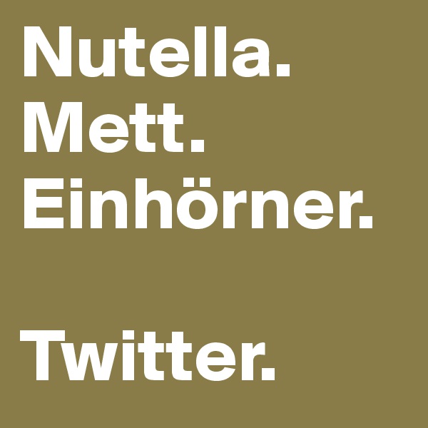 Nutella.
Mett.
Einhörner.

Twitter.