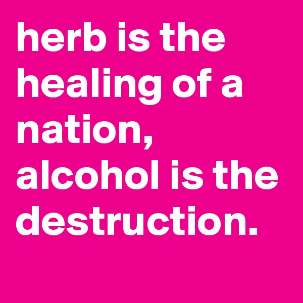 herb is the healing of a nation, alcohol is the destruction.