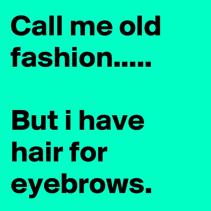 Call me old fashion.....

But i have hair for eyebrows.