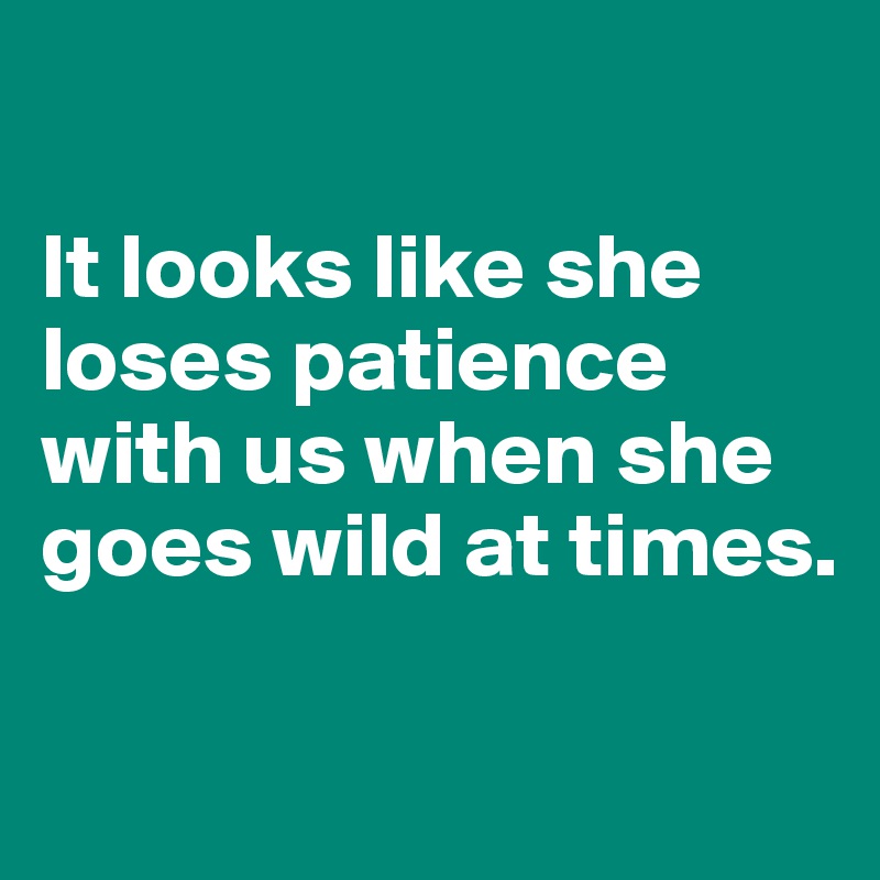 

It looks like she loses patience with us when she goes wild at times.

