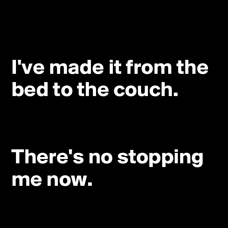 

I've made it from the bed to the couch.


There's no stopping me now.
