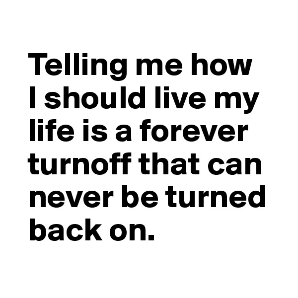 
  Telling me how 
  I should live my 
  life is a forever 
  turnoff that can 
  never be turned 
  back on.

