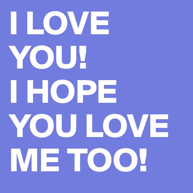 I LOVE 
YOU!
I HOPE YOU LOVE ME TOO!