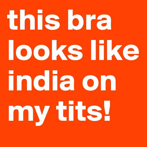 this bra looks like india on my tits!