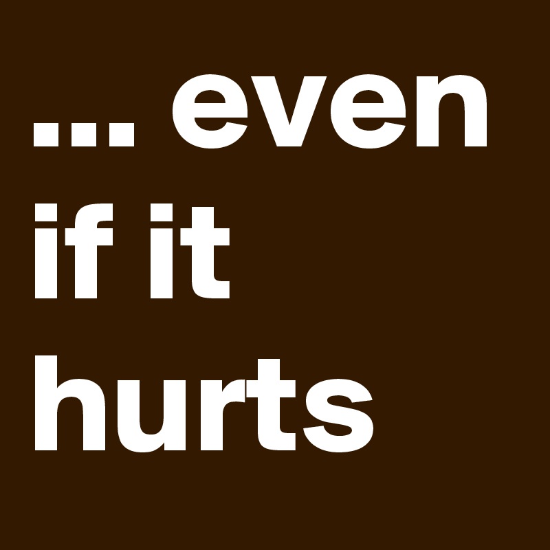 ... even if it hurts