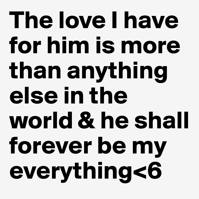 The love I have for him is more than anything else in the world & he shall forever be my everything<6