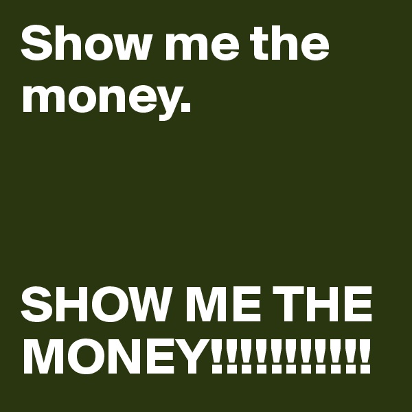 Show me the money.



SHOW ME THE MONEY!!!!!!!!!!!