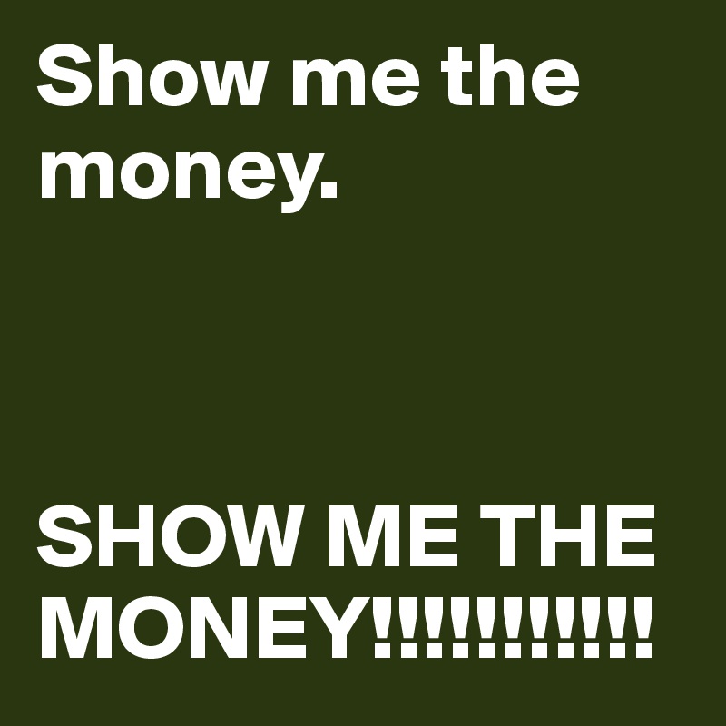 Show me the money.



SHOW ME THE MONEY!!!!!!!!!!!