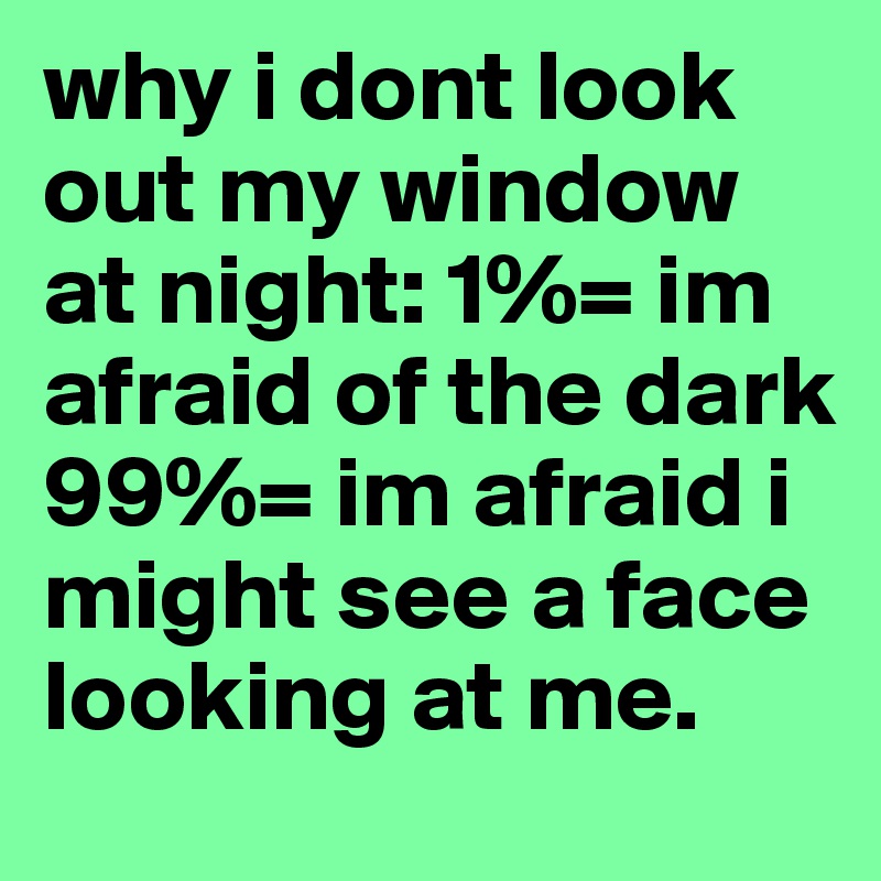 why i dont look out my window at night: 1%= im afraid of the dark 99%= im afraid i might see a face looking at me.