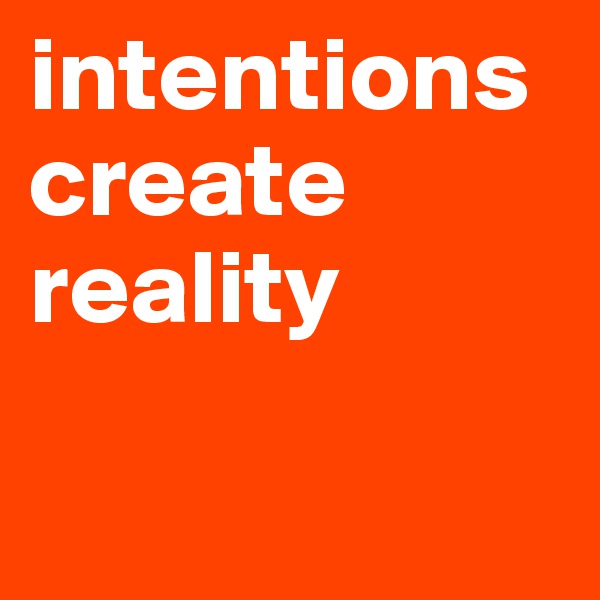 intentions create reality 

