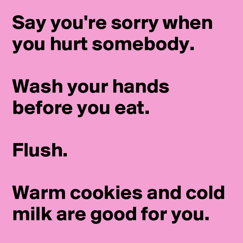 Say you're sorry when you hurt somebody.

Wash your hands before you eat.

Flush.

Warm cookies and cold milk are good for you.