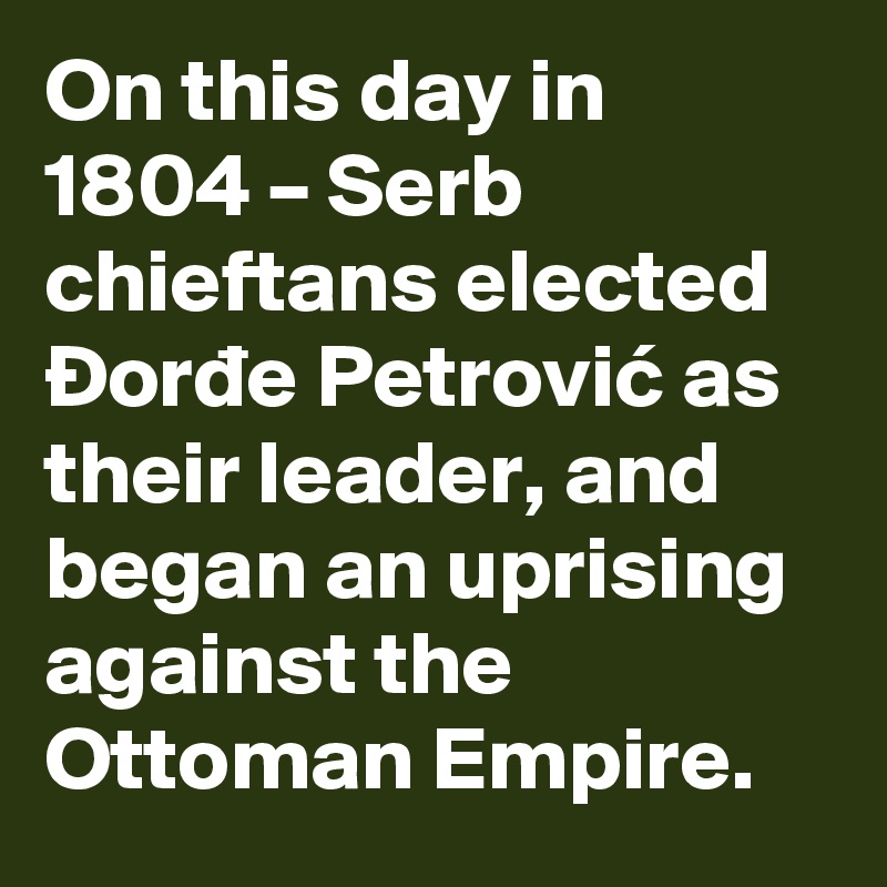 On this day in 1804 – Serb chieftans elected Ðorde Petrovic as their leader, and began an uprising against the Ottoman Empire.