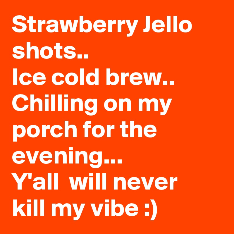 Strawberry Jello shots..
Ice cold brew..
Chilling on my porch for the evening...
Y'all  will never kill my vibe :)