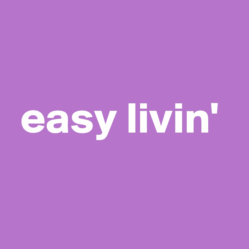 

 easy livin'

