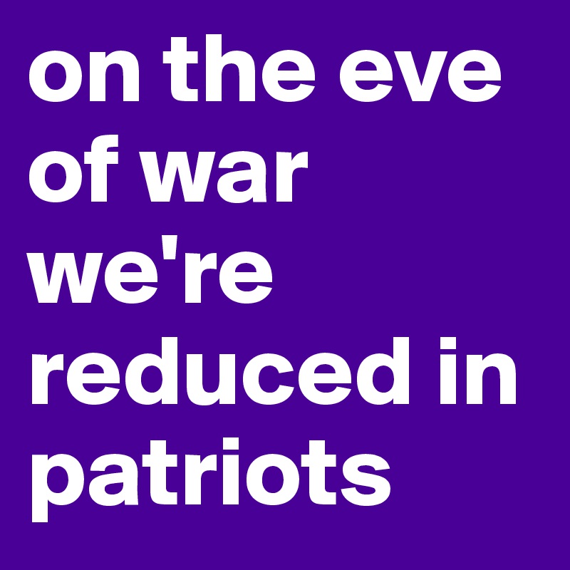 on the eve of war we're reduced in patriots 