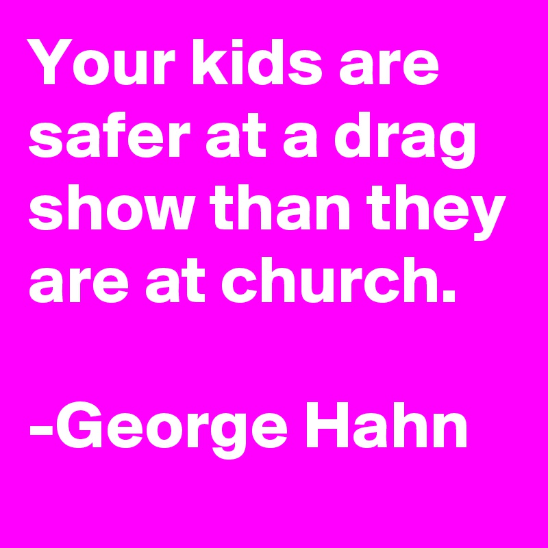 Your kids are safer at a drag show than they are at church.

-George Hahn