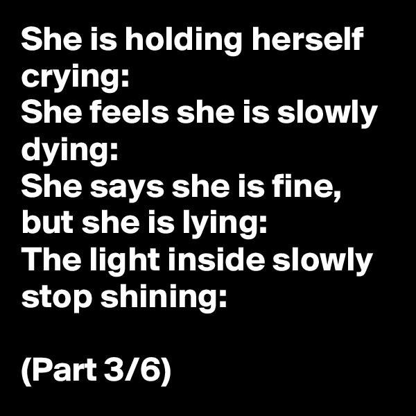 She is holding herself crying:
She feels she is slowly dying:
She says she is fine, but she is lying:
The light inside slowly stop shining:

(Part 3/6) 