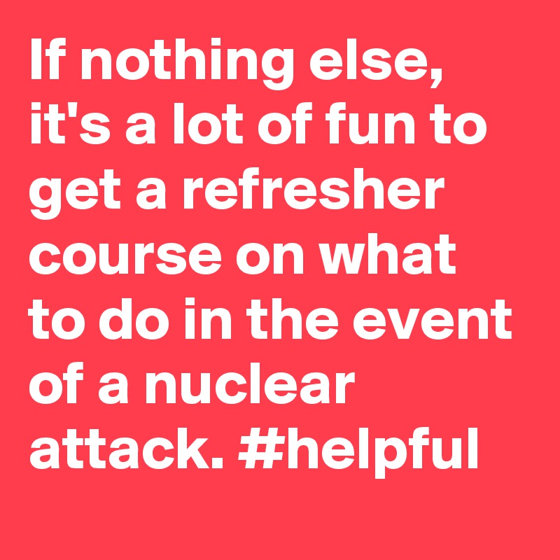If nothing else, it's a lot of fun to get a refresher course on what to do in the event of a nuclear attack. #helpful