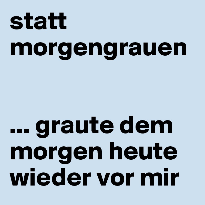 statt morgengrauen 


... graute dem morgen heute wieder vor mir
