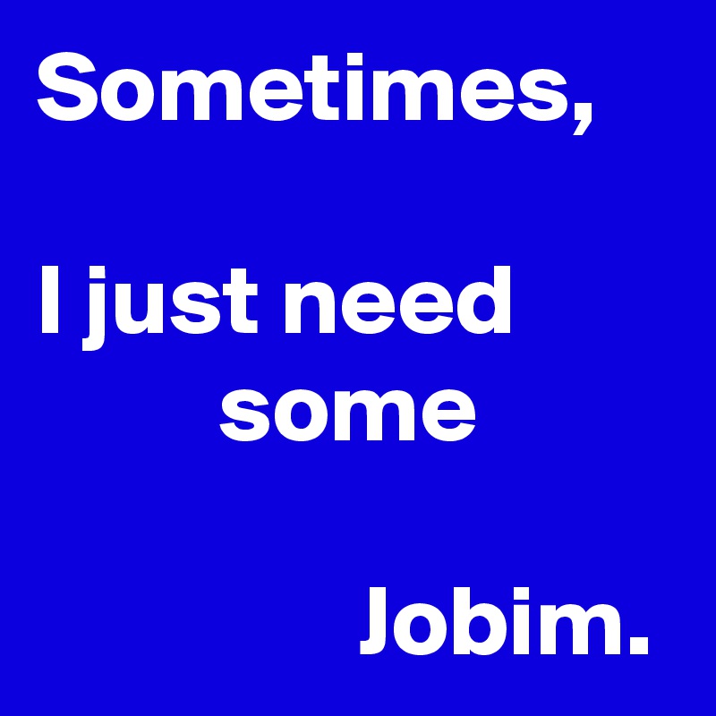 Sometimes,

I just need                 some
            
                Jobim.