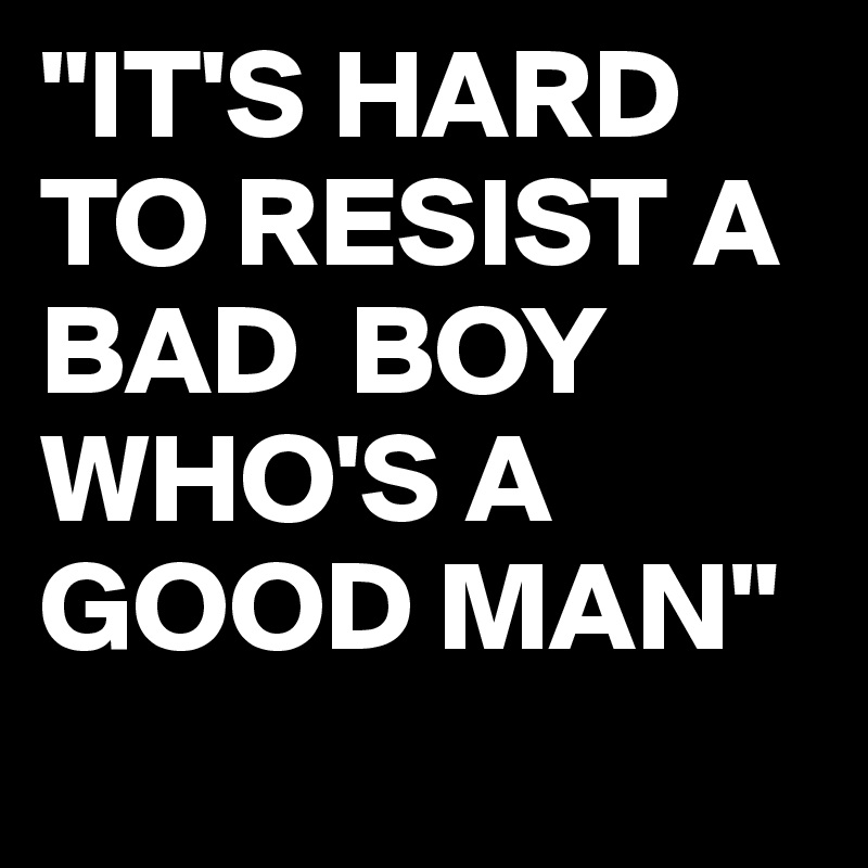 "IT'S HARD
TO RESIST A BAD  BOY WHO'S A GOOD MAN"
 