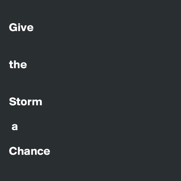 
Give


the


Storm

 a 

Chance 
